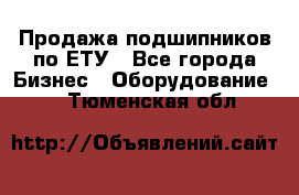 Продажа подшипников по ЕТУ - Все города Бизнес » Оборудование   . Тюменская обл.